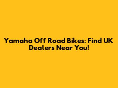 Yamaha Off Road Bikes: Find UK Dealers Near You!