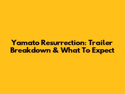 Yamato Resurrection: Trailer Breakdown & What To Expect
