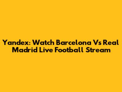 Yandex: Watch Barcelona Vs Real Madrid Live Football Stream