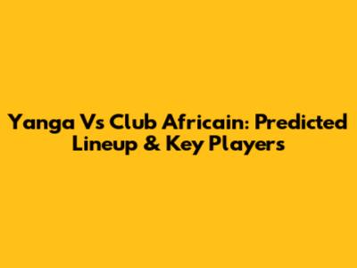 Yanga Vs Club Africain: Predicted Lineup & Key Players