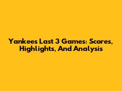 Yankees' Last 3 Games: Scores, Highlights, And Analysis
