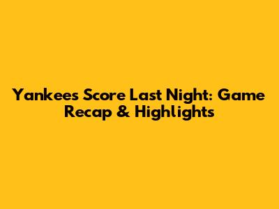 Yankees Score Last Night: Game Recap & Highlights