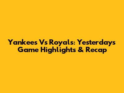 Yankees Vs Royals: Yesterday's Game Highlights & Recap