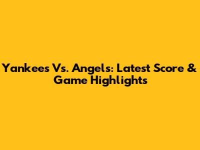 Yankees Vs. Angels: Latest Score & Game Highlights