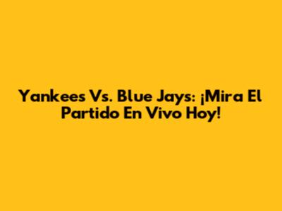 Yankees Vs. Blue Jays: ¡Mira El Partido En Vivo Hoy!