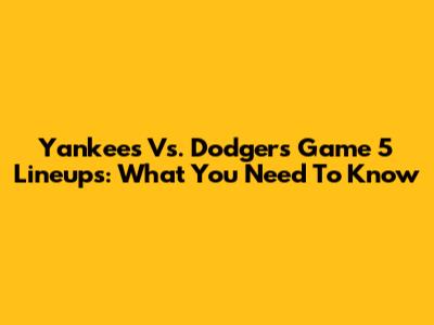 Yankees Vs. Dodgers Game 5 Lineups: What You Need To Know
