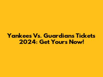 Yankees Vs. Guardians Tickets 2024: Get Yours Now!