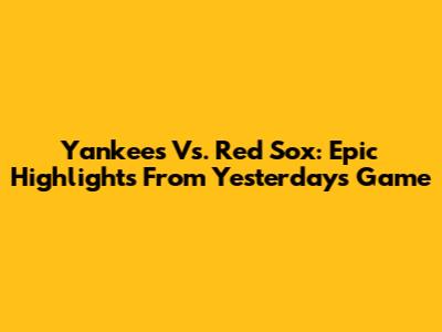 Yankees Vs. Red Sox: Epic Highlights From Yesterday's Game