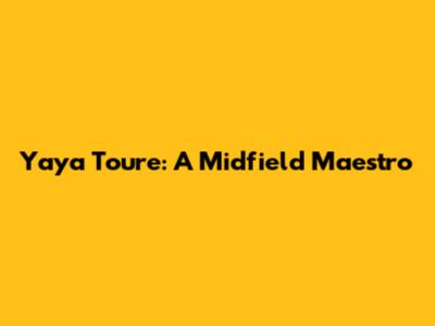 Yaya Toure: A Midfield Maestro