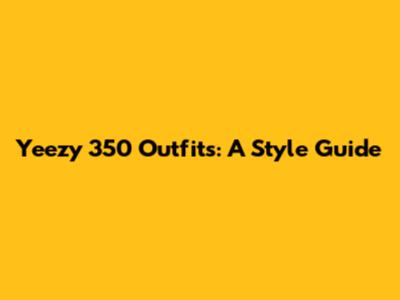 Yeezy 350 Outfits: A Style Guide