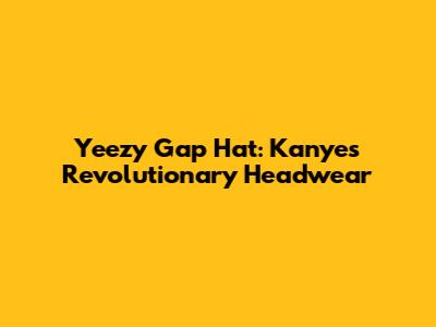 Yeezy Gap Hat: Kanye's Revolutionary Headwear