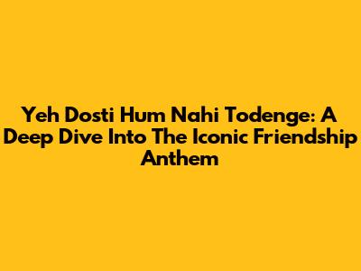 Yeh Dosti Hum Nahi Todenge: A Deep Dive Into The Iconic Friendship Anthem