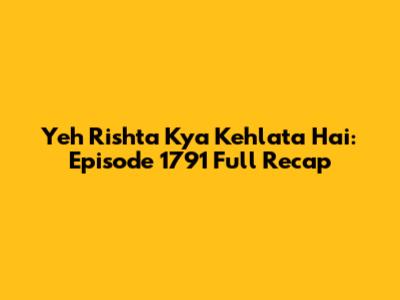 Yeh Rishta Kya Kehlata Hai: Episode 1791 Full Recap