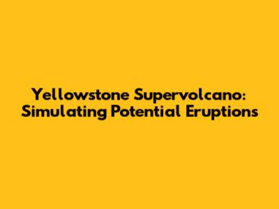 Yellowstone Supervolcano: Simulating Potential Eruptions