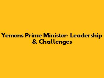Yemen's Prime Minister: Leadership & Challenges