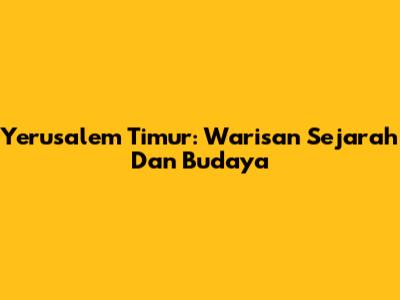 Yerusalem Timur: Warisan Sejarah Dan Budaya