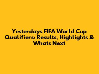 Yesterday's FIFA World Cup Qualifiers: Results, Highlights & What's Next