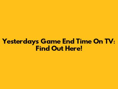 Yesterday's Game End Time On TV: Find Out Here!