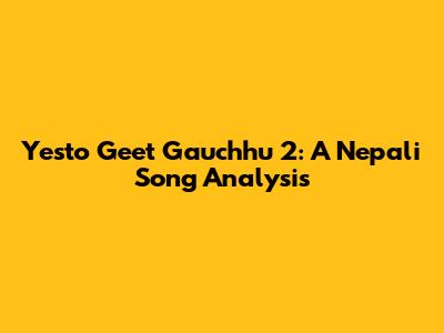 Yesto Geet Gauchhu 2: A Nepali Song Analysis