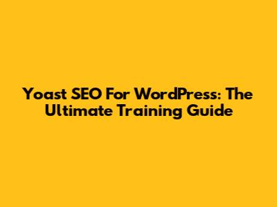 Yoast SEO For WordPress: The Ultimate Training Guide