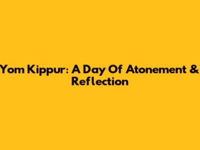 Yom Kippur: A Day Of Atonement & Reflection