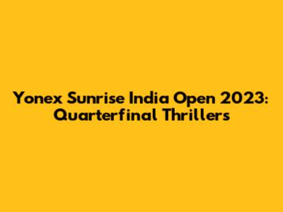 Yonex Sunrise India Open 2023: Quarterfinal Thrillers
