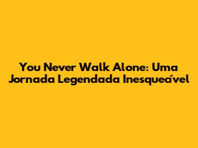 You Never Walk Alone: Uma Jornada Legendada Inesquecível