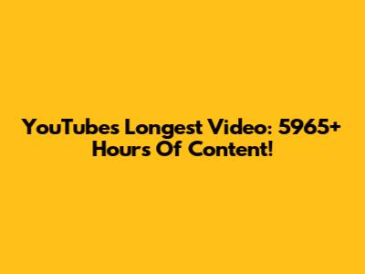 YouTube's Longest Video: 5965+ Hours Of Content!