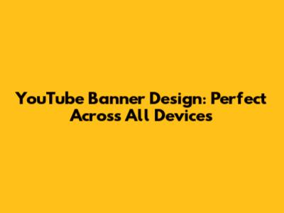 YouTube Banner Design: Perfect Across All Devices