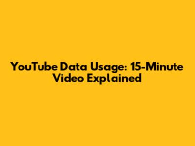 YouTube Data Usage: 15-Minute Video Explained