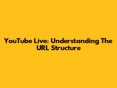 YouTube Live: Understanding The URL Structure