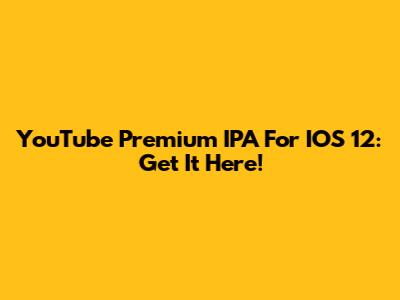 YouTube Premium IPA For IOS 12: Get It Here!