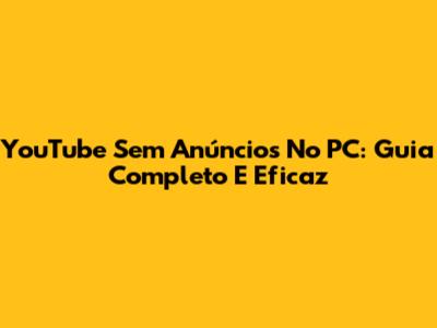 YouTube Sem Anúncios No PC: Guia Completo E Eficaz