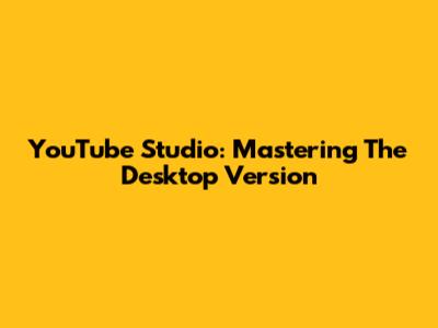 YouTube Studio: Mastering The Desktop Version