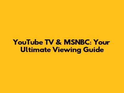 YouTube TV & MSNBC: Your Ultimate Viewing Guide
