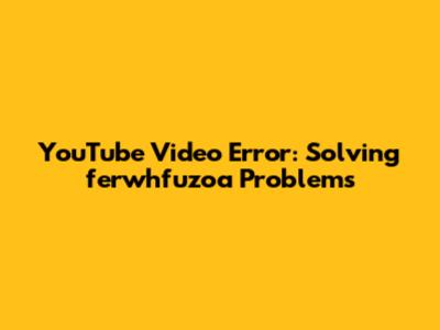 YouTube Video Error: Solving 'ferwhfuzoa' Problems