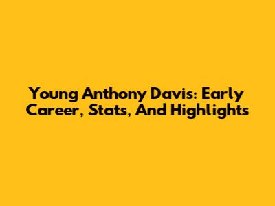 Young Anthony Davis: Early Career, Stats, And Highlights