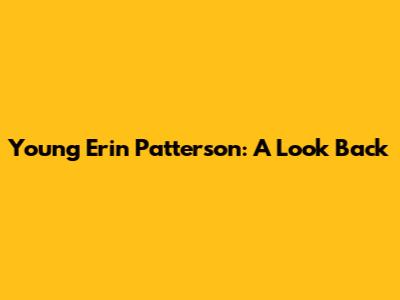 Young Erin Patterson: A Look Back