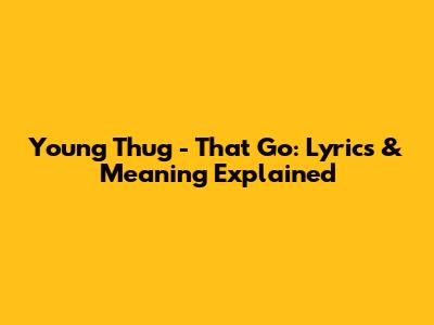 Young Thug - That Go: Lyrics & Meaning Explained