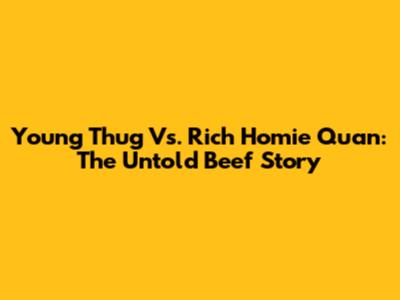 Young Thug Vs. Rich Homie Quan: The Untold Beef Story