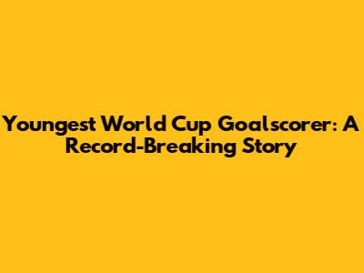 Youngest World Cup Goalscorer: A Record-Breaking Story