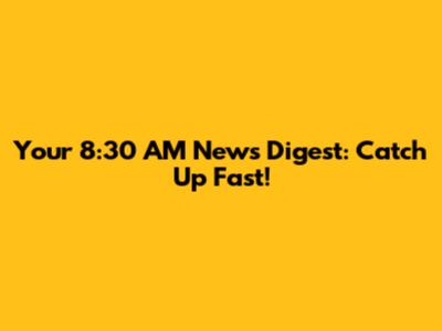Your 8:30 AM News Digest: Catch Up Fast!