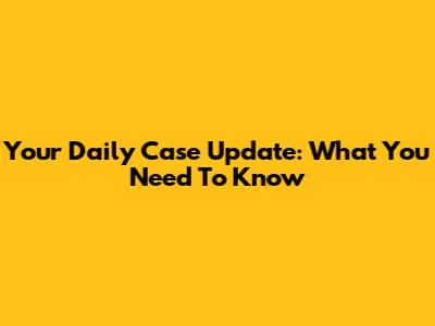 Your Daily Case Update: What You Need To Know