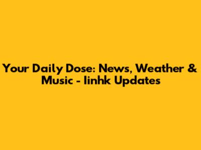 Your Daily Dose: News, Weather & Music - Iinhk Updates