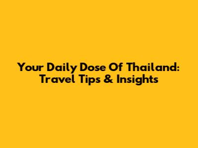 Your Daily Dose Of Thailand: Travel Tips & Insights