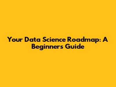 Your Data Science Roadmap: A Beginner's Guide
