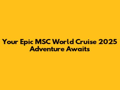 Your Epic MSC World Cruise 2025 Adventure Awaits