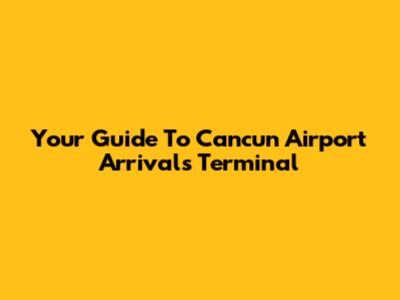 Your Guide To Cancun Airport Arrivals Terminal