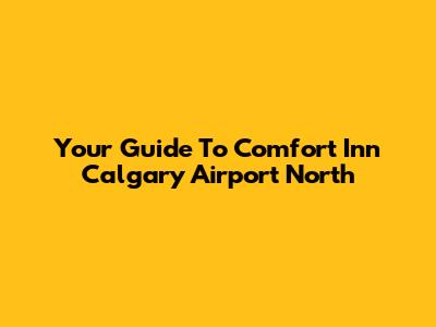 Your Guide To Comfort Inn Calgary Airport North