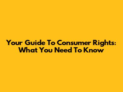 Your Guide To Consumer Rights: What You Need To Know